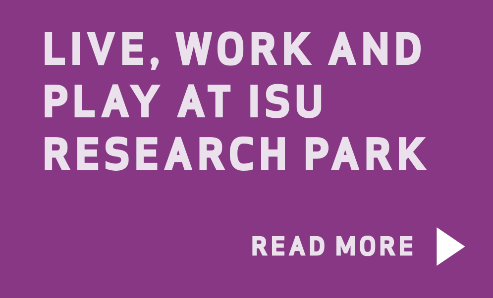 Live, work and play at ISU Research Park. Read more. Linked to ISU Research Park page. 